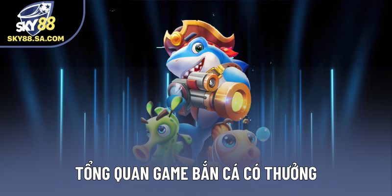 Tổng quan game bắn cá có thưởng Tổng quan game bắn cá có thưởng
